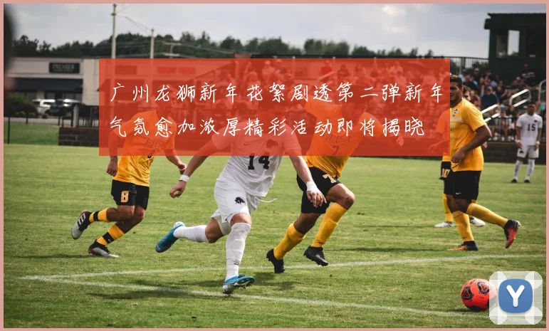 广州龙狮新年花絮剧透第二弹新年气氛愈加浓厚精彩活动即将揭晓