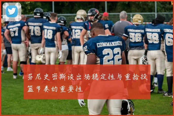 芬尼史密斯谈出场稳定性与重拾投篮节奏的重要性
