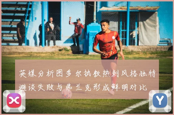 英媒分析图多尔执教热刺风格独特避谈失败与弗兰克形成鲜明对比