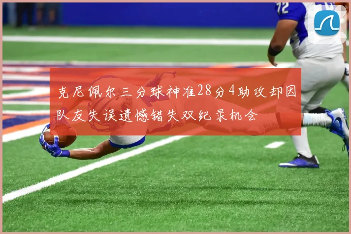 克尼佩尔三分球神准28分4助攻却因队友失误遗憾错失双纪录机会
