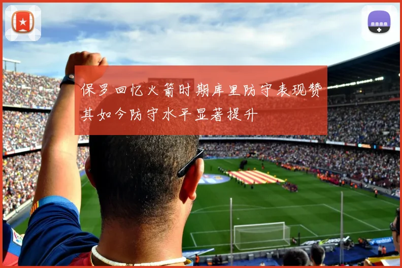 保罗回忆火箭时期库里防守表现赞其如今防守水平显著提升