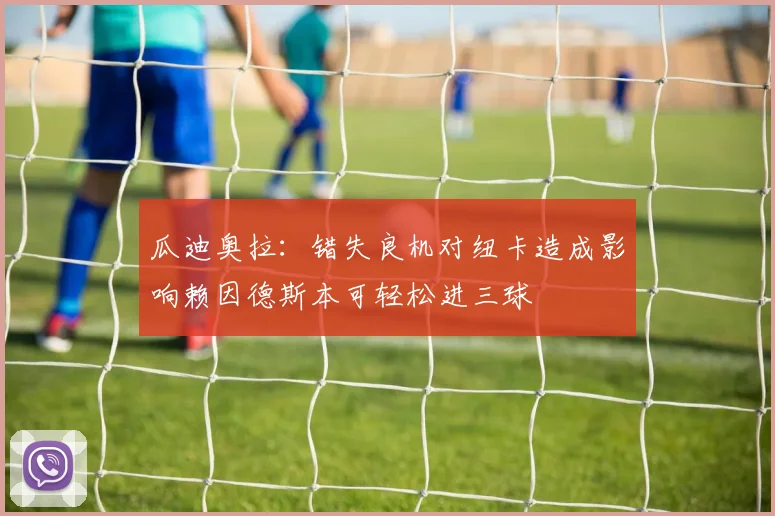 瓜迪奥拉：错失良机对纽卡造成影响赖因德斯本可轻松进三球