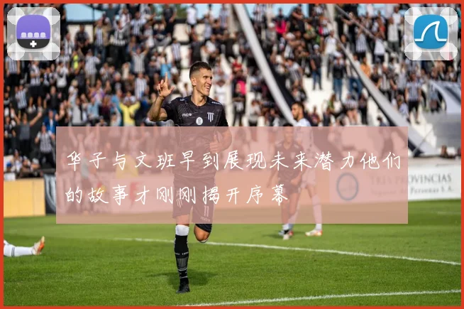 华子与文班早到展现未来潜力他们的故事才刚刚揭开序幕