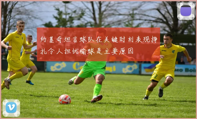 约基奇坦言球队在关键时刻表现挣扎令人担忧输球是主要原因