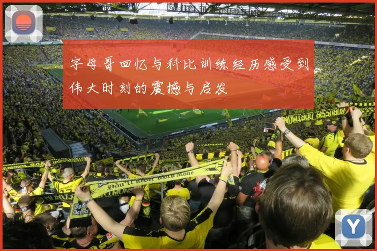 字母哥回忆与科比训练经历感受到伟大时刻的震撼与启发