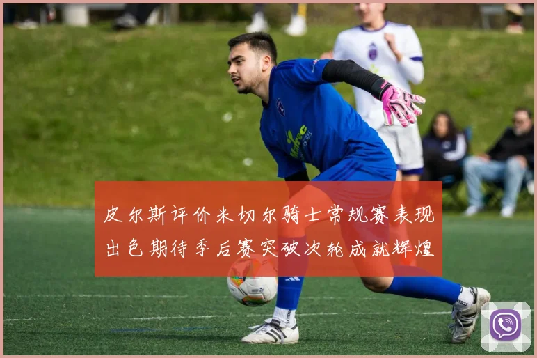 皮尔斯评价米切尔骑士常规赛表现出色期待季后赛突破次轮成就辉煌