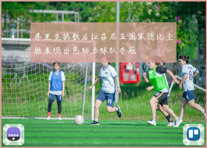 弗里克执教后拉菲尼亚国家德比全胜表现出色助力球队夺冠