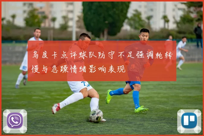 乌度卡点评球队防守不足强调轮转慢与急躁情绪影响表现