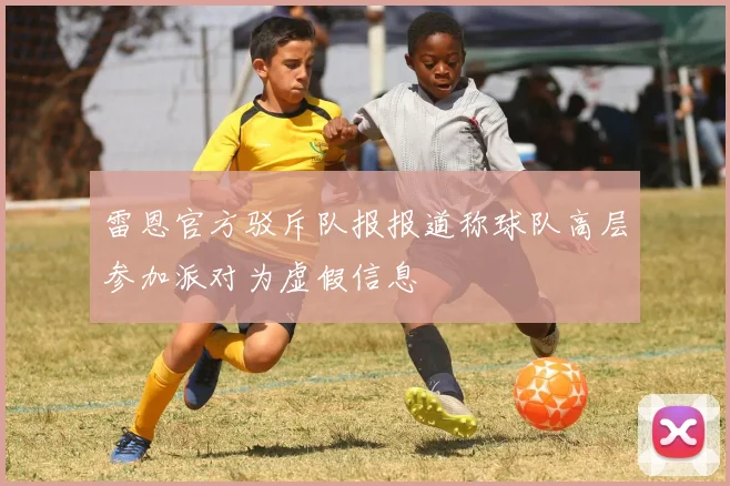 雷恩官方驳斥队报报道称球队高层参加派对为虚假信息