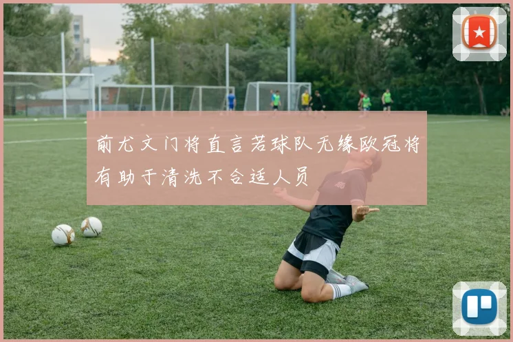 前尤文门将直言若球队无缘欧冠将有助于清洗不合适人员