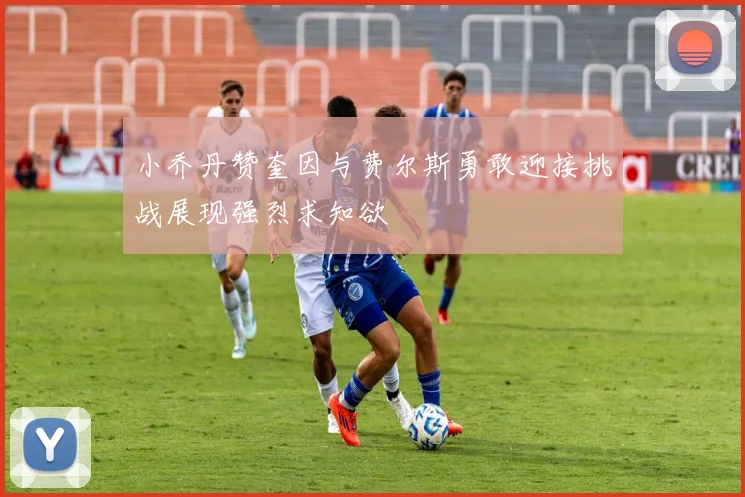 小乔丹赞奎因与费尔斯勇敢迎接挑战展现强烈求知欲