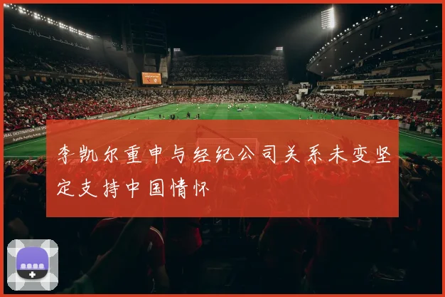 李凯尔重申与经纪公司关系未变坚定支持中国情怀