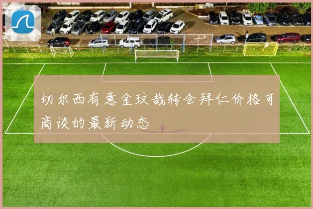 切尔西有意金玟哉转会拜仁价格可商谈的最新动态