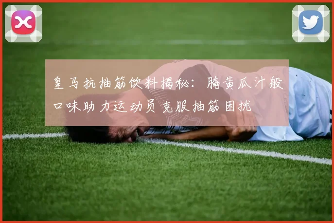 皇马抗抽筋饮料揭秘：腌黄瓜汁般口味助力运动员克服抽筋困扰