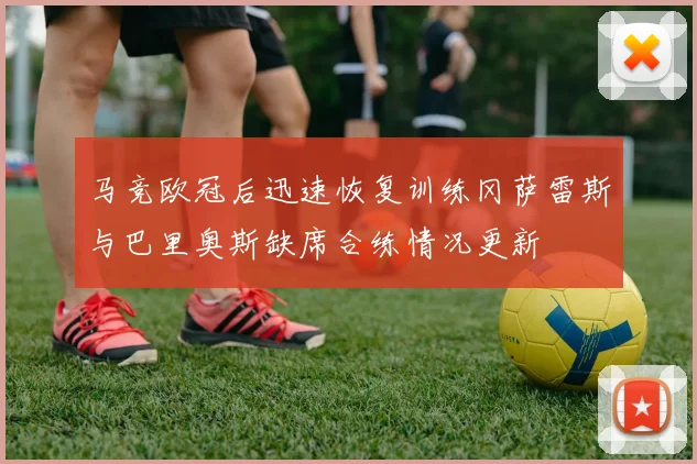 马竞欧冠后迅速恢复训练冈萨雷斯与巴里奥斯缺席合练情况更新