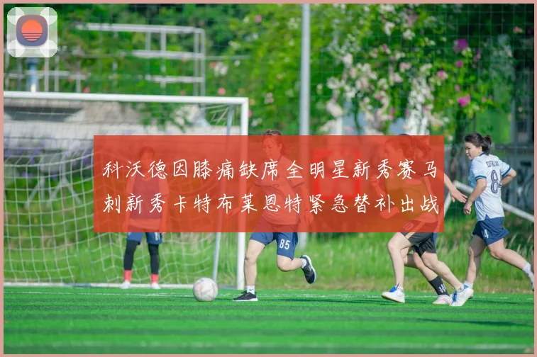 科沃德因膝痛缺席全明星新秀赛马刺新秀卡特布莱恩特紧急替补出战