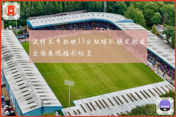 波特末节狂砍13分助球队锁定胜局全场表现精彩纷呈