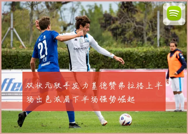 双状元联手发力基德赞弗拉格上半场出色浓眉下半场强势崛起