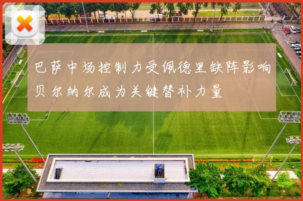 巴萨中场控制力受佩德里缺阵影响贝尔纳尔成为关键替补力量