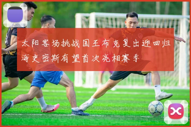太阳客场挑战国王布克复出迎回归海史密斯有望首次亮相赛季