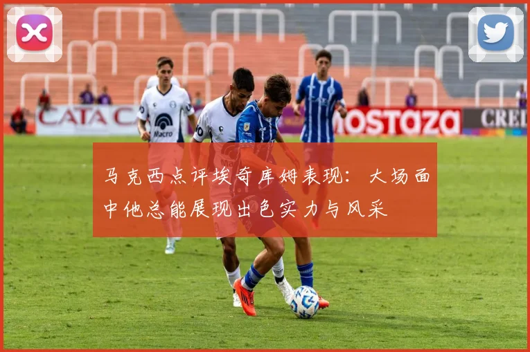 马克西点评埃奇库姆表现：大场面中他总能展现出色实力与风采