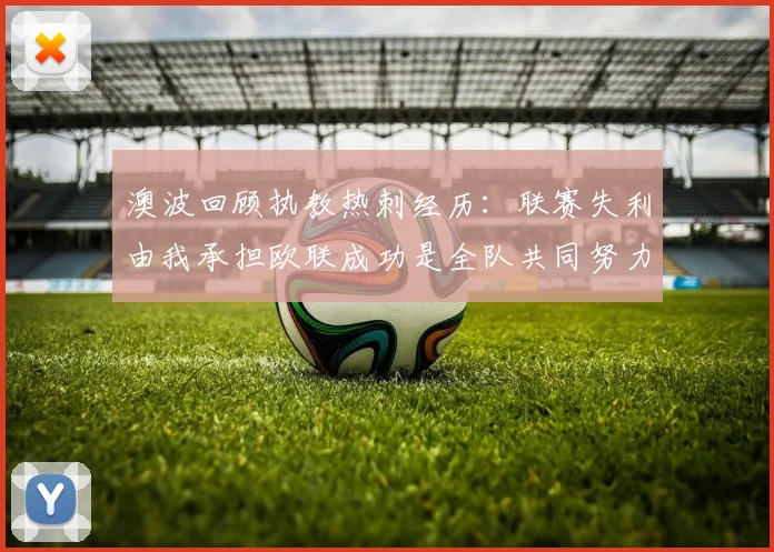 澳波回顾执教热刺经历：联赛失利由我承担欧联成功是全队共同努力的成果