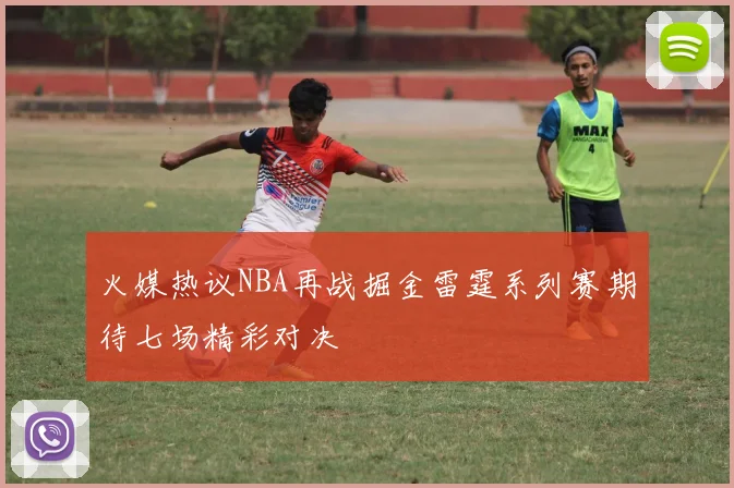 火媒热议NBA再战掘金雷霆系列赛期待七场精彩对决