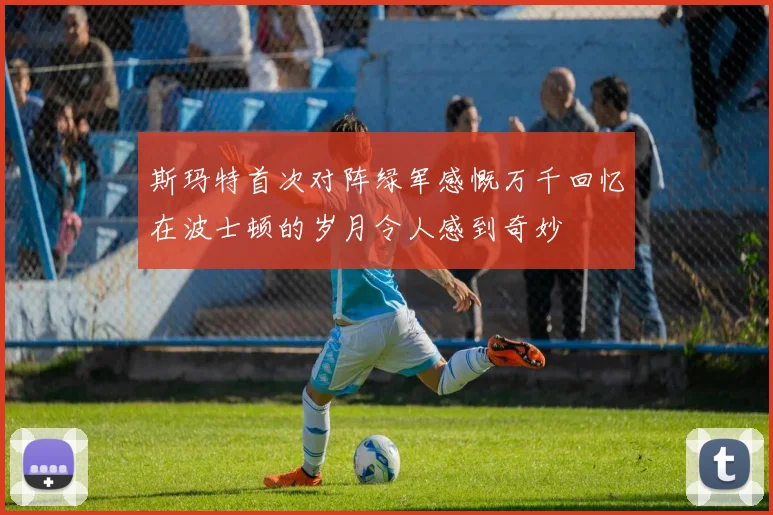 斯玛特首次对阵绿军感慨万千回忆在波士顿的岁月令人感到奇妙