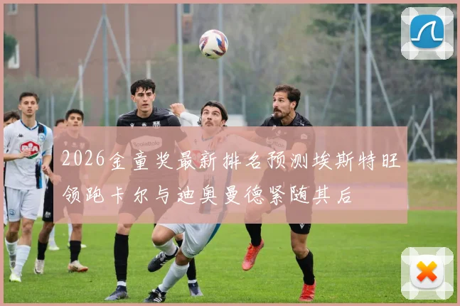2026金童奖最新排名预测埃斯特旺领跑卡尔与迪奥曼德紧随其后