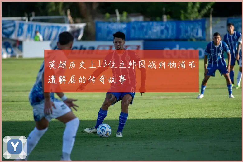 英超历史上13位主帅因战利物浦而遭解雇的传奇故事