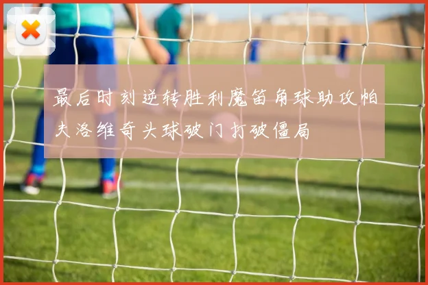 最后时刻逆转胜利魔笛角球助攻帕夫洛维奇头球破门打破僵局