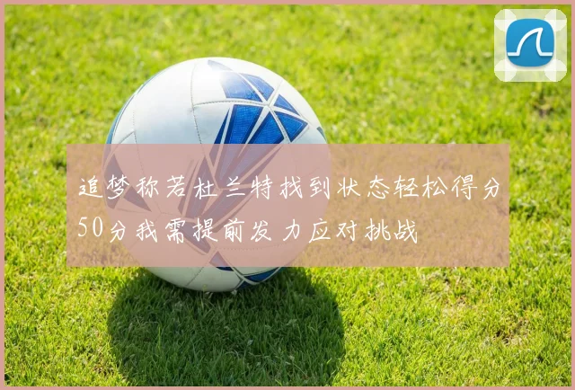 追梦称若杜兰特找到状态轻松得分50分我需提前发力应对挑战