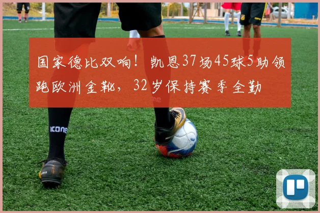国家德比双响！凯恩37场45球5助领跑欧洲金靴，32岁保持赛季全勤