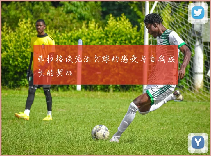 弗拉格谈无法打球的感受与自我成长的契机