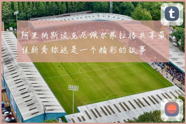 阿里纳斯谈克尼佩尔弗拉格共享最佳新秀称这是一个精彩的故事