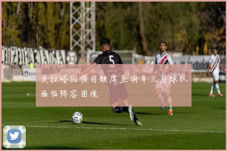 莫拉塔因伤将缺席至明年三月球队面临阵容困境