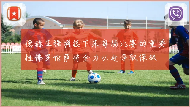 德赫亚强调接下来每场比赛的重要性佛罗伦萨将全力以赴争取保级