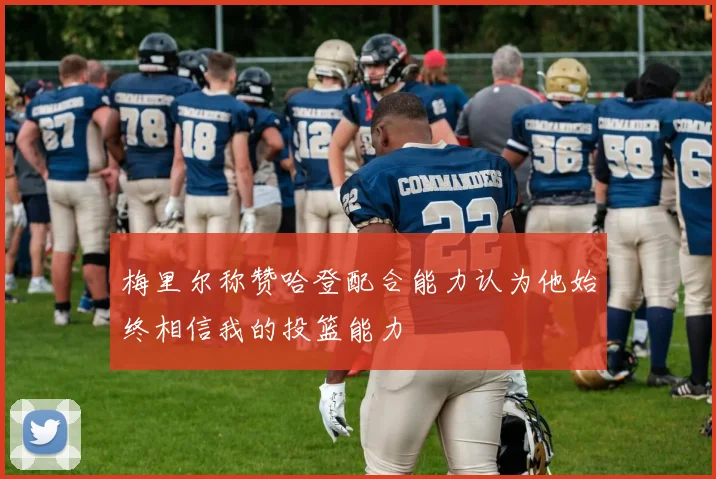 梅里尔称赞哈登配合能力认为他始终相信我的投篮能力