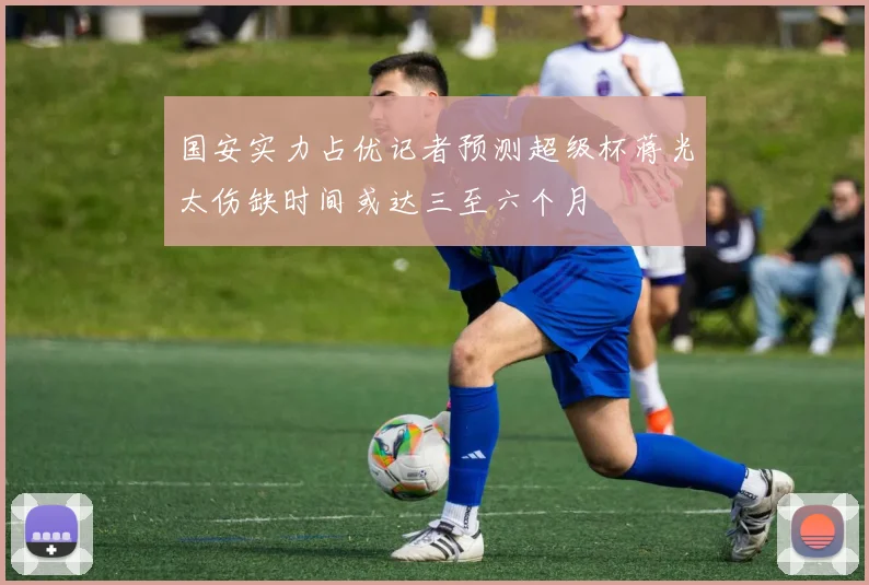 国安实力占优记者预测超级杯蒋光太伤缺时间或达三至六个月